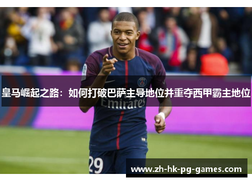 皇马崛起之路：如何打破巴萨主导地位并重夺西甲霸主地位
