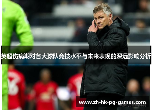 英超伤病潮对各大球队竞技水平与未来表现的深远影响分析