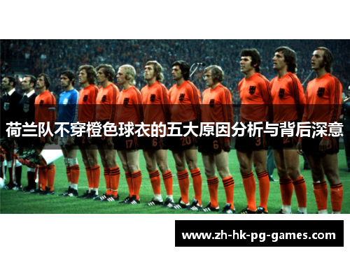 荷兰队不穿橙色球衣的五大原因分析与背后深意