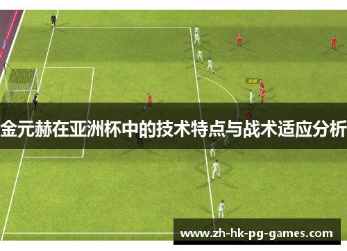 金元赫在亚洲杯中的技术特点与战术适应分析