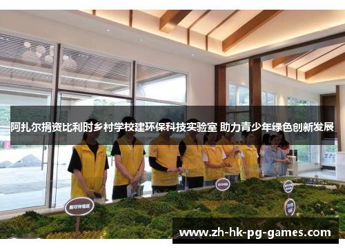 阿扎尔捐资比利时乡村学校建环保科技实验室 助力青少年绿色创新发展 阿扎尔捐资比利时乡村学校建环保科技实验室 助力青少年绿色创新发展