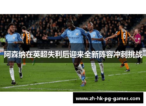 阿森纳在英超失利后迎来全新阵容冲刺挑战