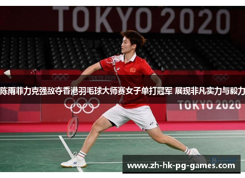陈雨菲力克强敌夺香港羽毛球大师赛女子单打冠军 展现非凡实力与毅力