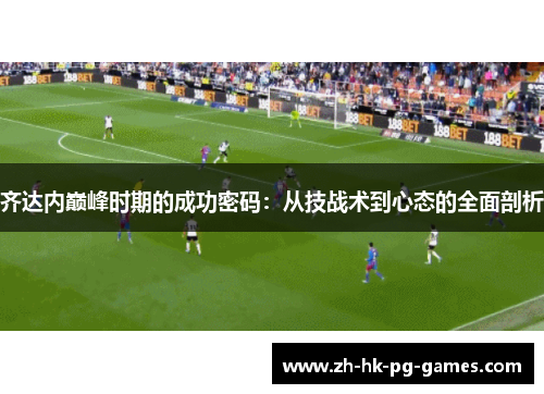 齐达内巅峰时期的成功密码：从技战术到心态的全面剖析
