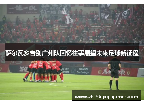 萨尔瓦多告别广州队回忆往事展望未来足球新征程