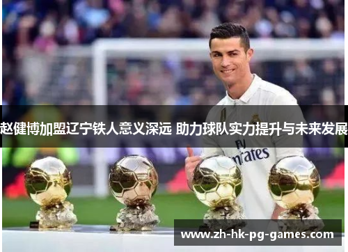 赵健博加盟辽宁铁人意义深远 助力球队实力提升与未来发展