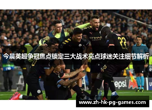 今晨英超争冠焦点锁定三大战术亮点球迷关注细节解析