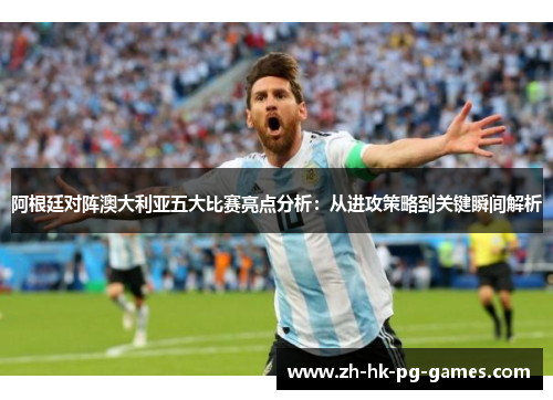 阿根廷对阵澳大利亚五大比赛亮点分析：从进攻策略到关键瞬间解析