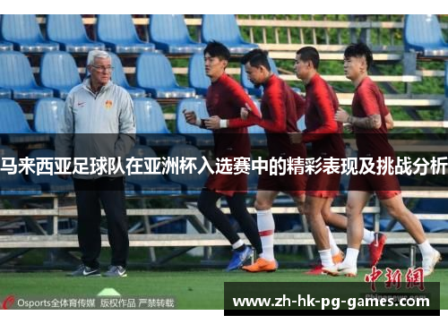 马来西亚足球队在亚洲杯入选赛中的精彩表现及挑战分析